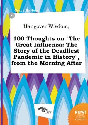 Hangover Wisdom, 100 Thoughts on the Great Influenza: The Story of the Deadliest Pandemic in History, from the Morning After de Grace Harfoot