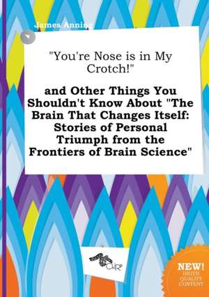 You're Nose Is in My Crotch! and Other Things You Shouldn't Know about the Brain That Changes Itself: Stories of Personal Triumph from the Frontier de James Anning