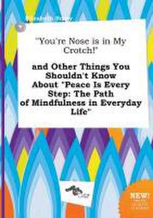 You're Nose Is in My Crotch! and Other Things You Shouldn't Know about Peace Is Every Step: The Path of Mindfulness in Everyday Life de Elizabeth Scory