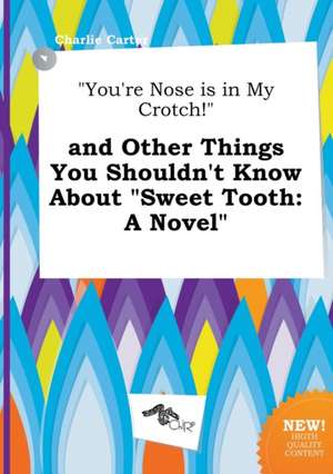 You're Nose Is in My Crotch! and Other Things You Shouldn't Know about Sweet Tooth de Charlie Carter