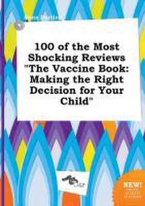 100 of the Most Shocking Reviews the Vaccine Book: Making the Right Decision for Your Child de Anna Darting