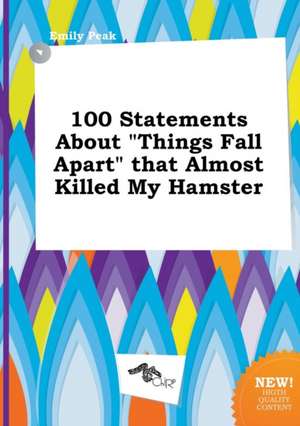 100 Statements about Things Fall Apart That Almost Killed My Hamster de Emily Peak