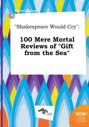 Shakespeare Would Cry: 100 Mere Mortal Reviews of Gift from the Sea de Ryan Coring