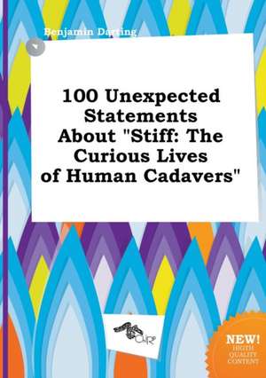 100 Unexpected Statements about Stiff: The Curious Lives of Human Cadavers de Benjamin Darting