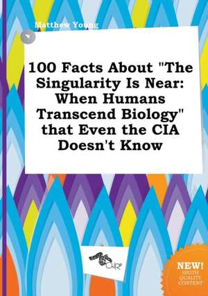 100 Facts about the Singularity Is Near: When Humans Transcend Biology That Even the CIA Doesn't Know de Matthew Young