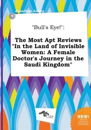 Bull's Eye!: The Most Apt Reviews in the Land of Invisible Women: A Female Doctor's Journey in the Saudi Kingdom de Jonathan Arling