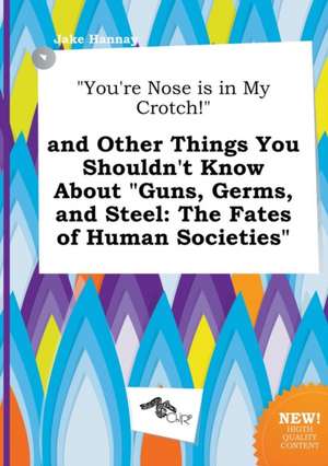 You're Nose Is in My Crotch! and Other Things You Shouldn't Know about Guns, Germs, and Steel: The Fates of Human Societies de Jake Hannay