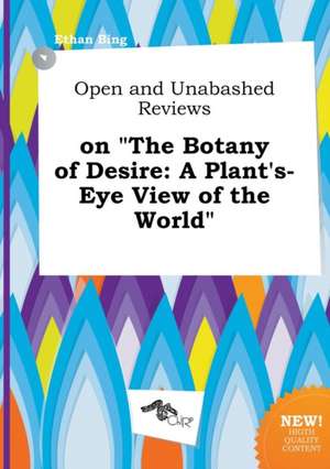 Open and Unabashed Reviews on the Botany of Desire: A Plant's-Eye View of the World de Ethan Bing