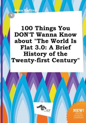 100 Things You Don't Wanna Know about the World Is Flat 3.0: A Brief History of the Twenty-First Century de Anna Eadling