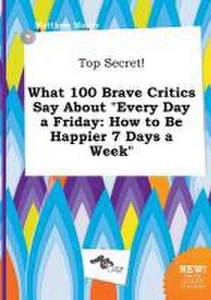 Top Secret! What 100 Brave Critics Say about Every Day a Friday: How to Be Happier 7 Days a Week de Matthew Masey