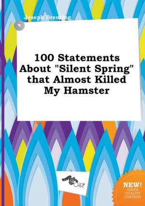 100 Statements about Silent Spring That Almost Killed My Hamster de Joseph Brenting