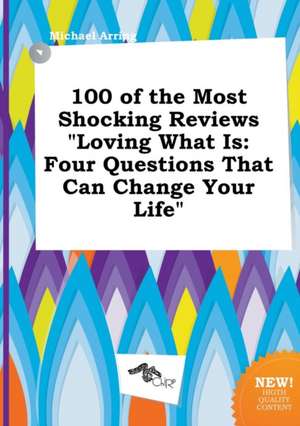 100 of the Most Shocking Reviews Loving What Is: Four Questions That Can Change Your Life de Michael Arring