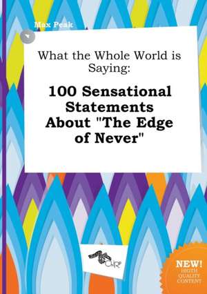 What the Whole World Is Saying: 100 Sensational Statements about the Edge of Never de Max Peak