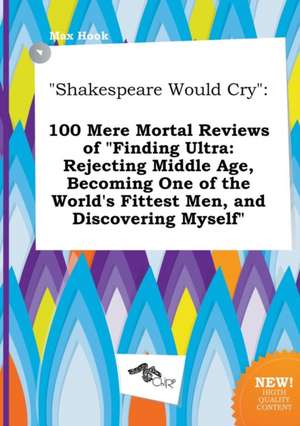 Shakespeare Would Cry: 100 Mere Mortal Reviews of Finding Ultra: Rejecting Middle Age, Becoming One of the World's Fittest Men, and Discover de Max Hook