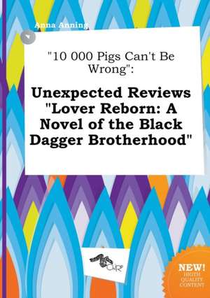 10 000 Pigs Can't Be Wrong: Unexpected Reviews Lover Reborn: A Novel of the Black Dagger Brotherhood de Anna Anning