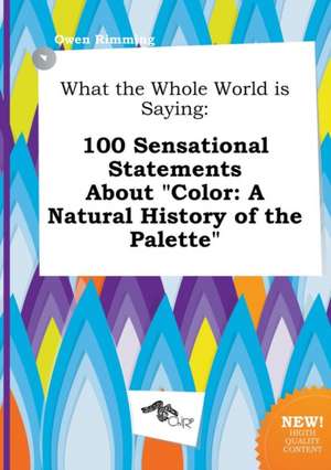 What the Whole World Is Saying: 100 Sensational Statements about Color: A Natural History of the Palette de Owen Rimming