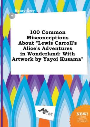 100 Common Misconceptions about Lewis Carroll's Alice's Adventures in Wonderland: With Artwork by Yayoi Kusama de Henry Orry