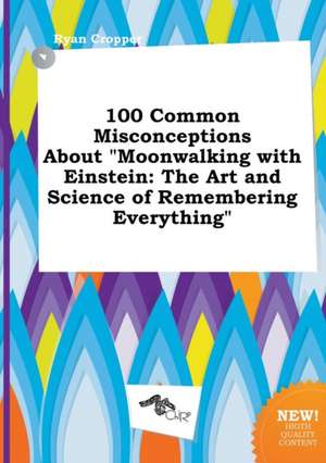 100 Common Misconceptions about Moonwalking with Einstein: The Art and Science of Remembering Everything de Ryan Cropper