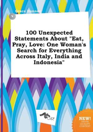 100 Unexpected Statements about Eat, Pray, Love: One Woman's Search for Everything Across Italy, India and Indonesia de Grace Hannay