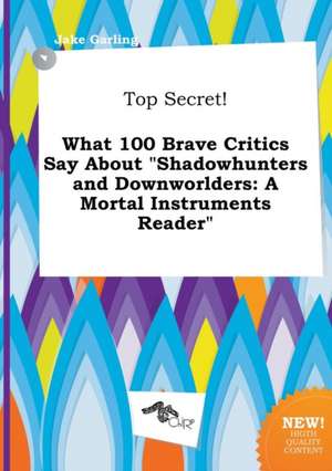 Top Secret! What 100 Brave Critics Say about Shadowhunters and Downworlders: A Mortal Instruments Reader de Jake Garling