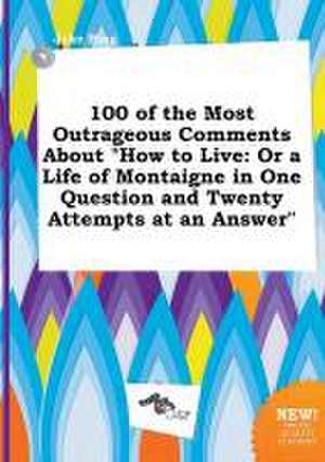 100 of the Most Outrageous Comments about How to Live: Or a Life of Montaigne in One Question and Twenty Attempts at an Answer de Jake Bing