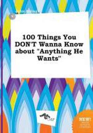 100 Things You Don't Wanna Know about Anything He Wants de John Arring