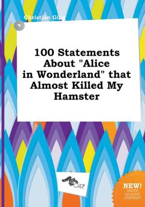 100 Statements about Alice in Wonderland That Almost Killed My Hamster de Christian Ging