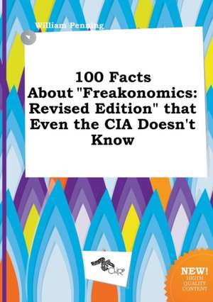 100 Facts about Freakonomics: Revised Edition That Even the CIA Doesn't Know de William Penning