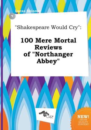 Shakespeare Would Cry: 100 Mere Mortal Reviews of Northanger Abbey de Lucas Skinner