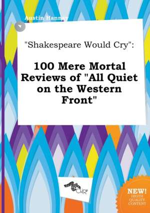 Shakespeare Would Cry: 100 Mere Mortal Reviews of All Quiet on the Western Front de Austin Hannay