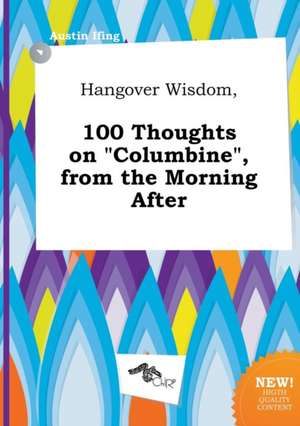 Hangover Wisdom, 100 Thoughts on Columbine, from the Morning After de Austin Ifing