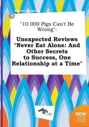 10 000 Pigs Can't Be Wrong: Unexpected Reviews Never Eat Alone: And Other Secrets to Success, One Relationship at a Time de Oliver Hannay