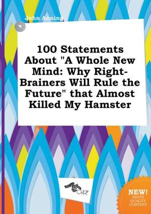 100 Statements about a Whole New Mind: Why Right-Brainers Will Rule the Future That Almost Killed My Hamster de John Anning