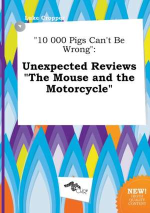 10 000 Pigs Can't Be Wrong: Unexpected Reviews the Mouse and the Motorcycle de Luke Cropper