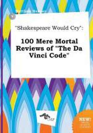 Shakespeare Would Cry: 100 Mere Mortal Reviews of the Da Vinci Code de Matthew Hannay