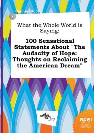 What the Whole World Is Saying: 100 Sensational Statements about the Audacity of Hope: Thoughts on Reclaiming the American Dream de Sophia Stott