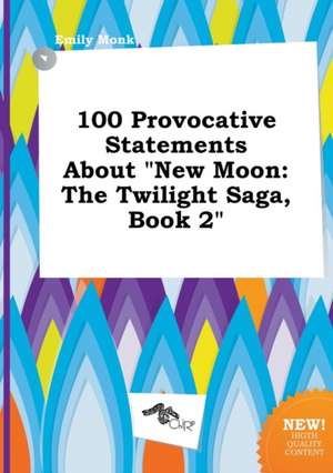 100 Provocative Statements about New Moon: The Twilight Saga, Book 2 de Emily Monk