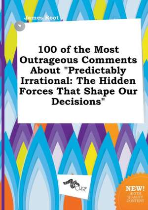 100 of the Most Outrageous Comments about Predictably Irrational: The Hidden Forces That Shape Our Decisions de James Root