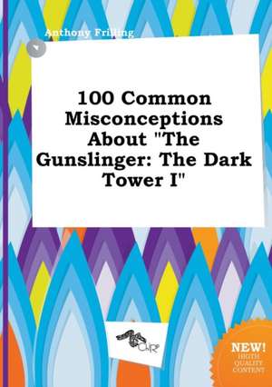 100 Common Misconceptions about the Gunslinger: The Dark Tower I de Anthony Frilling