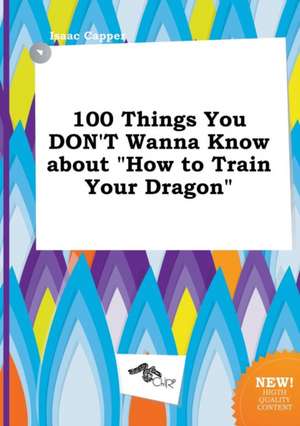 100 Things You Don't Wanna Know about How to Train Your Dragon de Isaac Capper