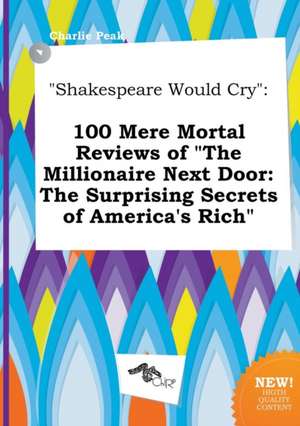 Shakespeare Would Cry: 100 Mere Mortal Reviews of the Millionaire Next Door: The Surprising Secrets of America's Rich de Charlie Peak