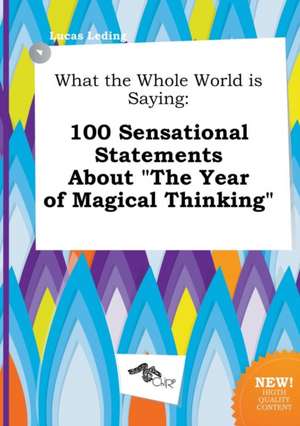 What the Whole World Is Saying: 100 Sensational Statements about the Year of Magical Thinking de Lucas Leding