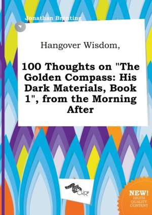 Hangover Wisdom, 100 Thoughts on the Golden Compass: His Dark Materials, Book 1, from the Morning After de Jonathan Brenting