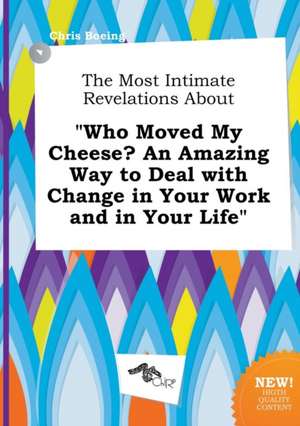 The Most Intimate Revelations about Who Moved My Cheese? an Amazing Way to Deal with Change in Your Work and in Your Life de Chris Boeing