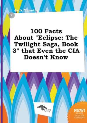 100 Facts about Eclipse: The Twilight Saga, Book 3 That Even the CIA Doesn't Know de Jack Manning