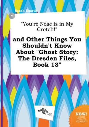 You're Nose Is in My Crotch! and Other Things You Shouldn't Know about Ghost Story: The Dresden Files, Book 13 de Sarah Scarth