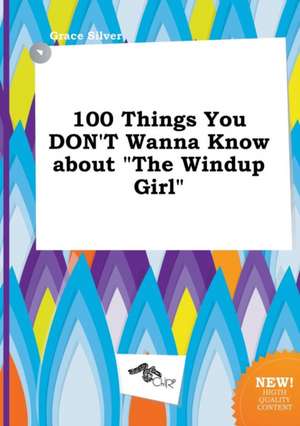 100 Things You Don't Wanna Know about the Windup Girl de Grace Silver