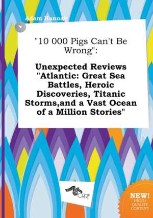 10 000 Pigs Can't Be Wrong: Unexpected Reviews Atlantic: Great Sea Battles, Heroic Discoveries, Titanic Storms, and a Vast Ocean of a Million Sto de Adam Hannay