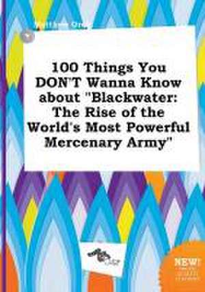 100 Things You Don't Wanna Know about Blackwater: The Rise of the World's Most Powerful Mercenary Army de Matthew Orek