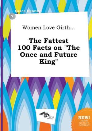 Women Love Girth... the Fattest 100 Facts on the Once and Future King de Grace Hannay